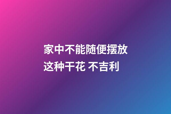 家中不能随便摆放这种干花 不吉利